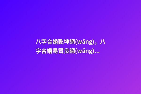 八字合婚乾坤網(wǎng)，八字合婚易贊良網(wǎng)站 生辰八字與姓名 姓名測算評分 八字合婚子女同步，男女合婚，子女不同步怎么辦？-第1張-觀點(diǎn)-玄機(jī)派